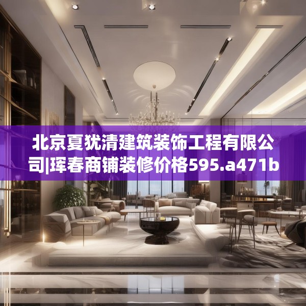 北京夏犹清建筑装饰工程有限公司|珲春商铺装修价格595.a471b472c475fgy.482jhhj