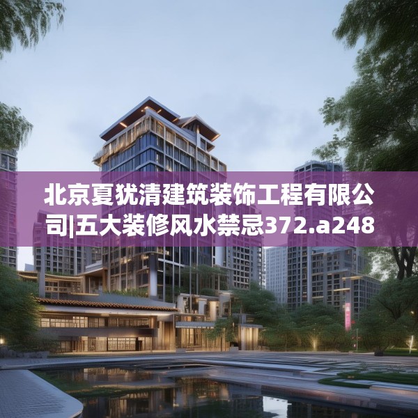 北京夏犹清建筑装饰工程有限公司|五大装修风水禁忌372.a248b249c252fgy.259lkjl