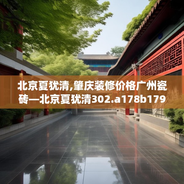 北京夏犹清,肇庆装修价格广州瓷砖—北京夏犹清302.a178b179c182fgy.189xczxv