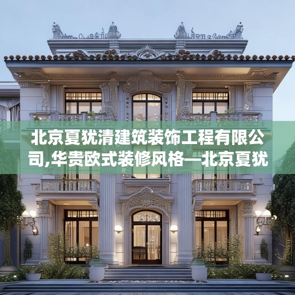 北京夏犹清建筑装饰工程有限公司,华贵欧式装修风格—北京夏犹清建筑装饰工程有限公司437.a313b314c317fgy.324fds