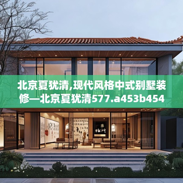 北京夏犹清,现代风格中式别墅装修—北京夏犹清577.a453b454c457fgy.464jhhj