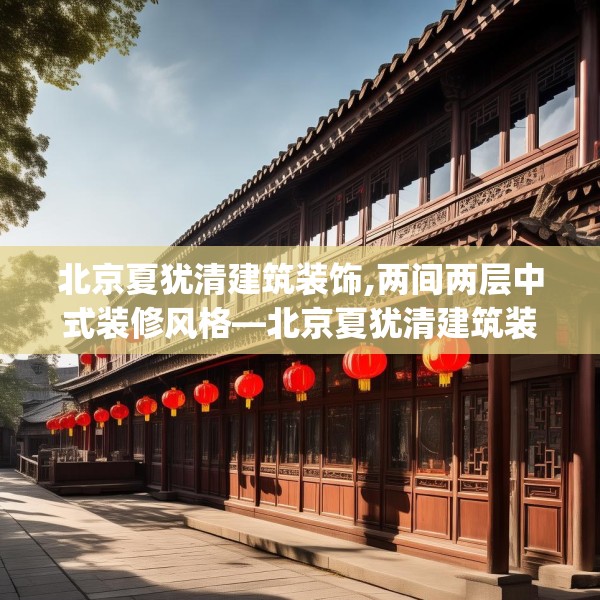 北京夏犹清建筑装饰,两间两层中式装修风格—北京夏犹清建筑装饰513.a389b390c393fgy.400fghfd