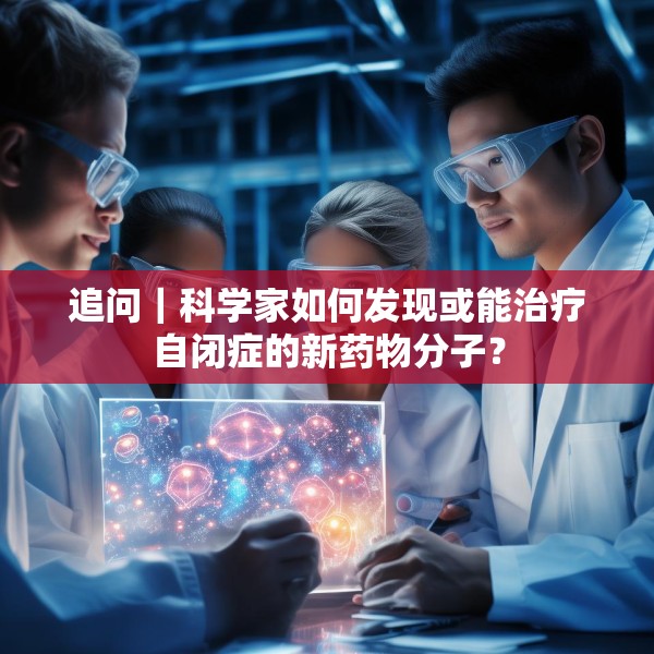 追问｜科学家如何发现或能治疗自闭症的新药物分子？