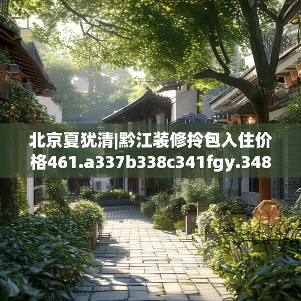 北京夏犹清|黔江装修拎包入住价格461.a337b338c341fgy.348cvcx