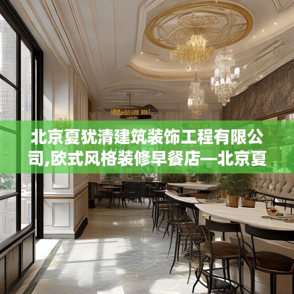 北京夏犹清建筑装饰工程有限公司,欧式风格装修早餐店—北京夏犹清建筑装饰工程有限公司195.a71b72c75fgy.82fhsg