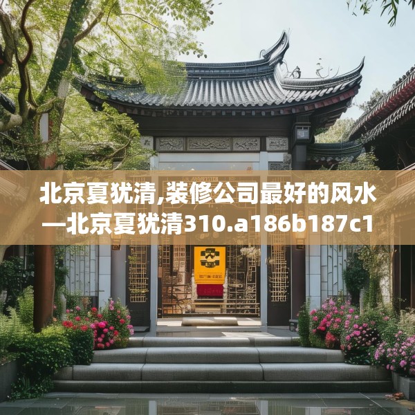北京夏犹清,装修公司最好的风水—北京夏犹清310.a186b187c190fgy.197htyj