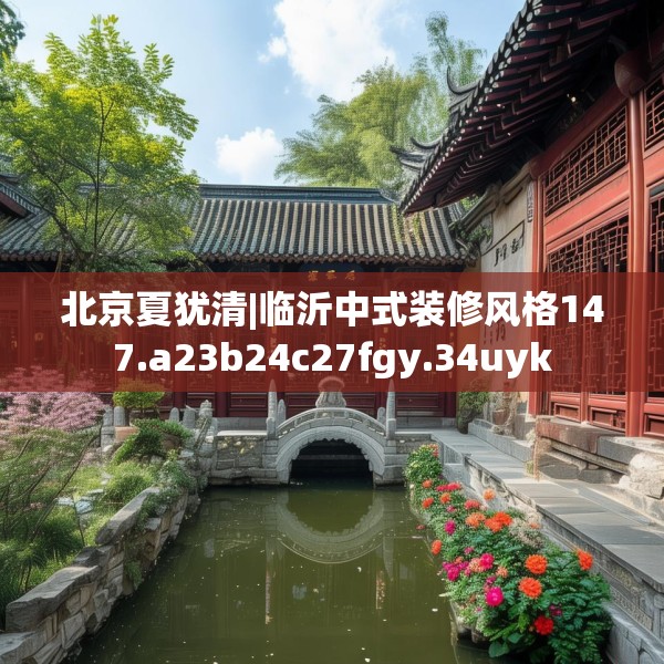 北京夏犹清|临沂中式装修风格147.a23b24c27fgy.34uyk