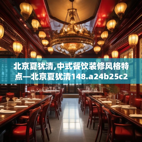 北京夏犹清,中式餐饮装修风格特点—北京夏犹清148.a24b25c28fgy.35htyj