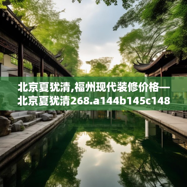 北京夏犹清,福州现代装修价格—北京夏犹清268.a144b145c148fgy.155dewqe