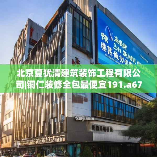 北京夏犹清建筑装饰工程有限公司|铜仁装修全包最便宜191.a67b68c71fgy.78cvcx