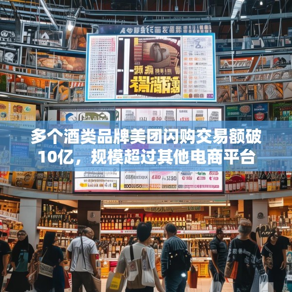多个酒类品牌美团闪购交易额破10亿，规模超过其他电商平台