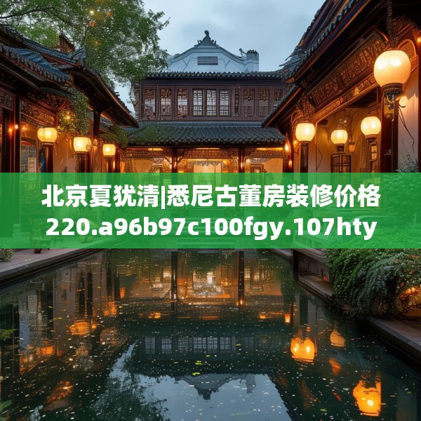北京夏犹清|悉尼古董房装修价格220.a96b97c100fgy.107htyj