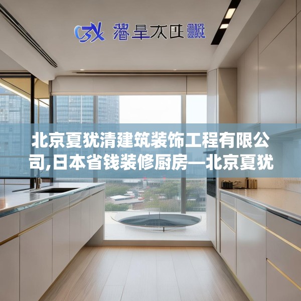 北京夏犹清建筑装饰工程有限公司,日本省钱装修厨房—北京夏犹清建筑装饰工程有限公司216.a92b93c96fgy.103nbn