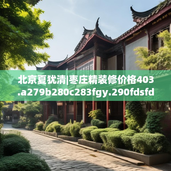 北京夏犹清|枣庄精装修价格403.a279b280c283fgy.290fdsfds