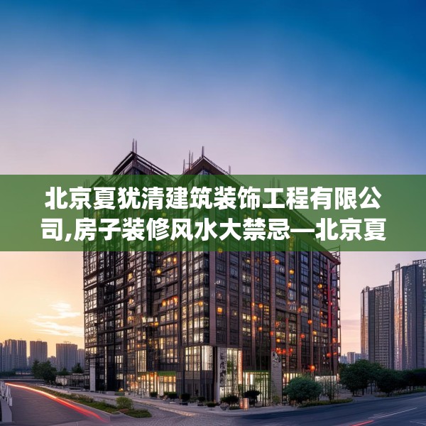 北京夏犹清建筑装饰工程有限公司,房子装修风水大禁忌—北京夏犹清建筑装饰工程有限公司497.a373b374c377fgy.384cvcx