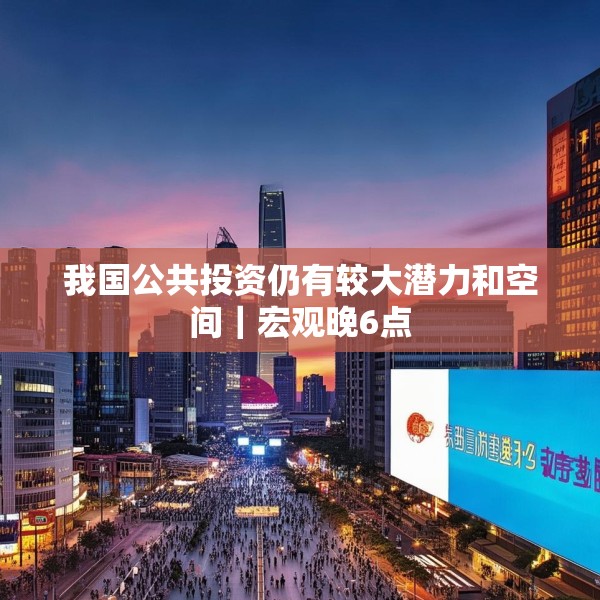 我国公共投资仍有较大潜力和空间｜宏观晚6点