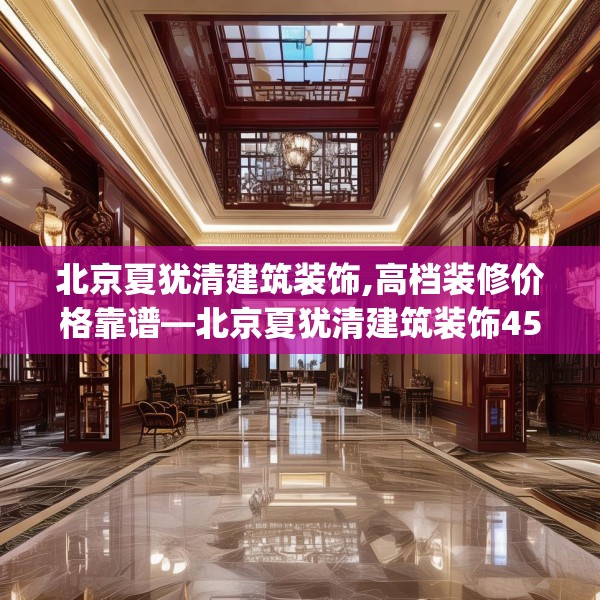 北京夏犹清建筑装饰,高档装修价格靠谱—北京夏犹清建筑装饰451.a327b328c331fgy.338jhhj