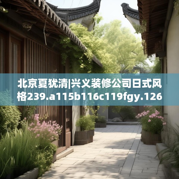 北京夏犹清|兴义装修公司日式风格239.a115b116c119fgy.126fds