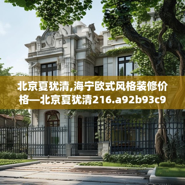 北京夏犹清,海宁欧式风格装修价格—北京夏犹清216.a92b93c96fgy.103nbn