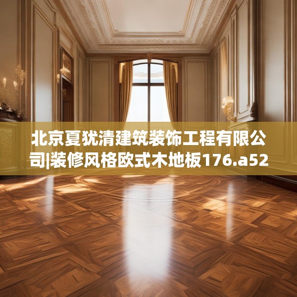 北京夏犹清建筑装饰工程有限公司|装修风格欧式木地板176.a52b53c56fgy.63xczxv