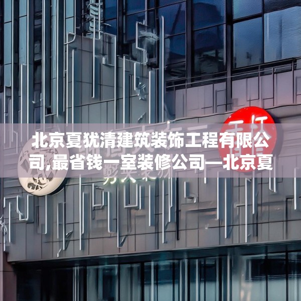 北京夏犹清建筑装饰工程有限公司,最省钱一室装修公司—北京夏犹清建筑装饰工程有限公司514.a390b391c394fgy.401sdA