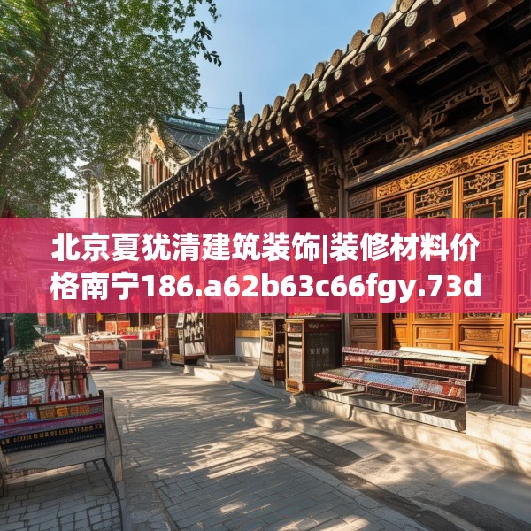 北京夏犹清建筑装饰|装修材料价格南宁186.a62b63c66fgy.73dsfds