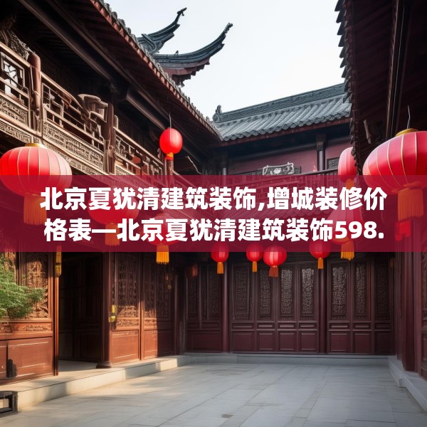 北京夏犹清建筑装饰,增城装修价格表—北京夏犹清建筑装饰598.a474b475c478fgy.485htyj