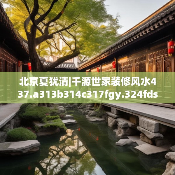 北京夏犹清|千源世家装修风水437.a313b314c317fgy.324fds