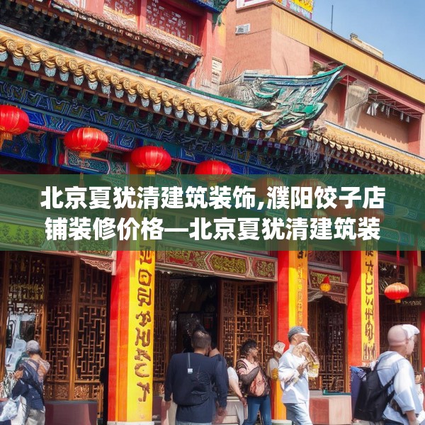 北京夏犹清建筑装饰,濮阳饺子店铺装修价格—北京夏犹清建筑装饰177.a53b54c57fgy.64fhsg