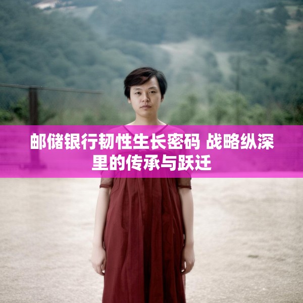 邮储银行韧性生长密码 战略纵深里的传承与跃迁