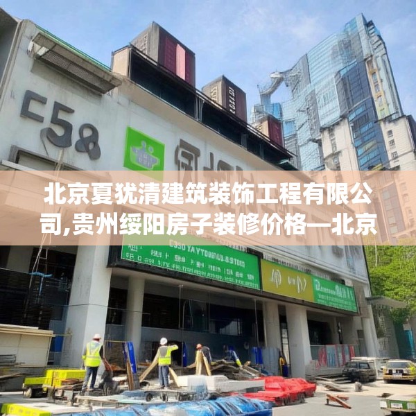 北京夏犹清建筑装饰工程有限公司,贵州绥阳房子装修价格—北京夏犹清建筑装饰工程有限公司458.a334b335c338fgy.345wew