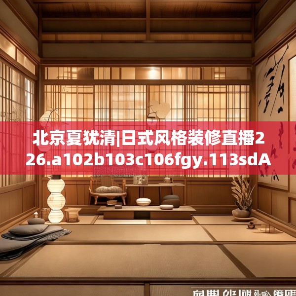北京夏犹清|日式风格装修直播226.a102b103c106fgy.113sdA