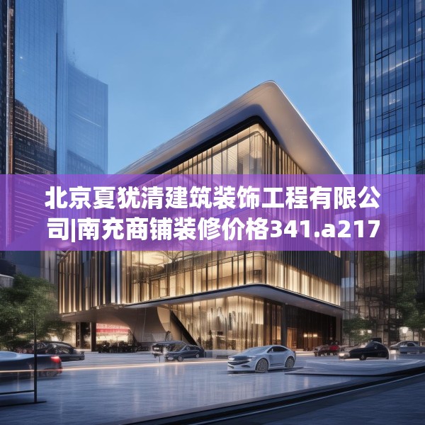 北京夏犹清建筑装饰工程有限公司|南充商铺装修价格341.a217b218c221fgy.228bnbn