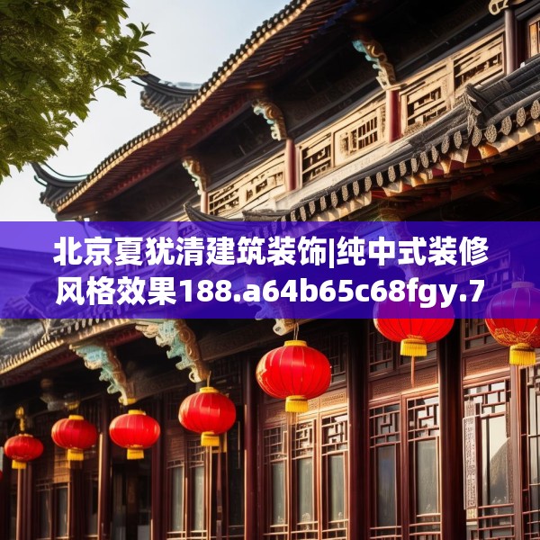 北京夏犹清建筑装饰|纯中式装修风格效果188.a64b65c68fgy.75wew