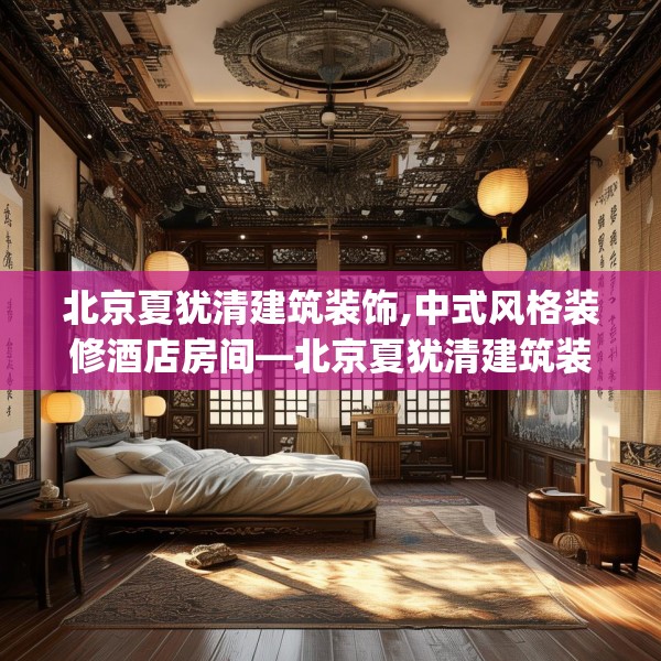 北京夏犹清建筑装饰,中式风格装修酒店房间—北京夏犹清建筑装饰157.a33b34c37fgy.44poiy