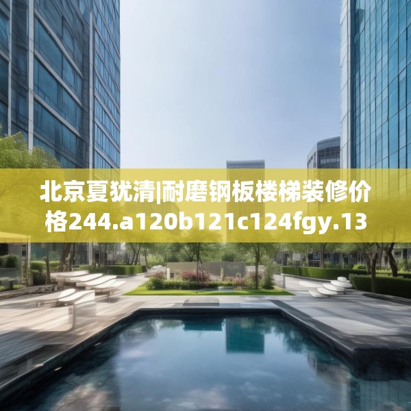 北京夏犹清|耐磨钢板楼梯装修价格244.a120b121c124fgy.131sdA