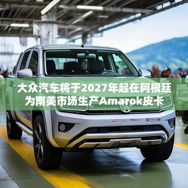 大众汽车将于2027年起在阿根廷为南美市场生产Amarok皮卡
