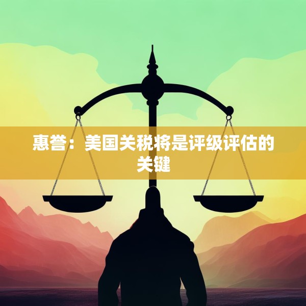 惠誉：美国关税将是评级评估的关键