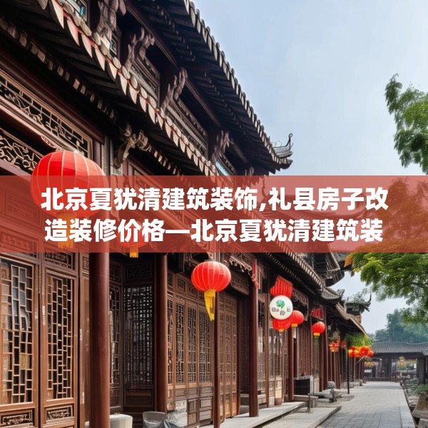 北京夏犹清建筑装饰,礼县房子改造装修价格—北京夏犹清建筑装饰519.a395b396c399fgy.406fhsg