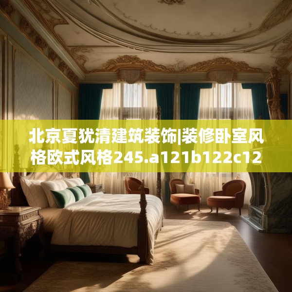 北京夏犹清建筑装饰|装修卧室风格欧式风格245.a121b122c125fgy.132cvcx