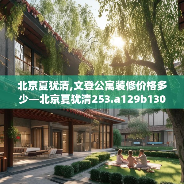 北京夏犹清,文登公寓装修价格多少—北京夏犹清253.a129b130c133fgy.140jhhj