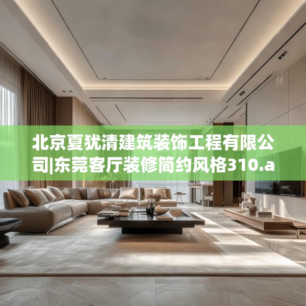 北京夏犹清建筑装饰工程有限公司|东莞客厅装修简约风格310.a186b187c190fgy.197htyj