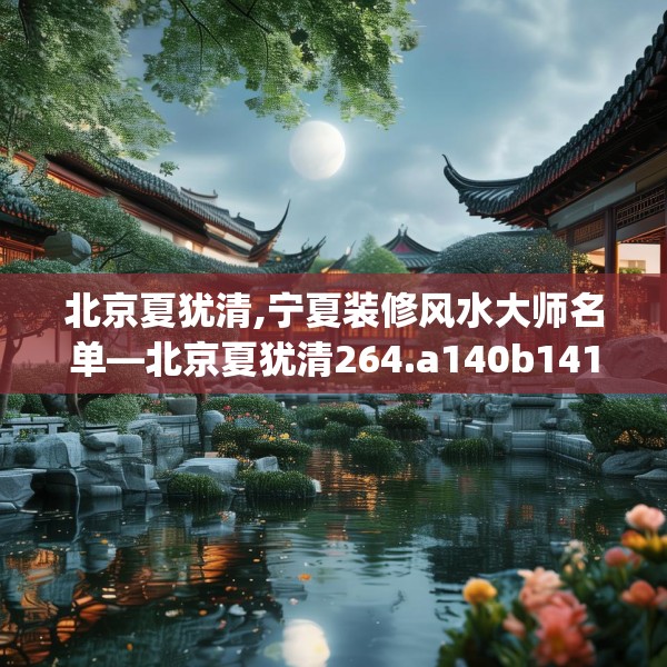 北京夏犹清,宁夏装修风水大师名单—北京夏犹清264.a140b141c144fgy.151lkjl