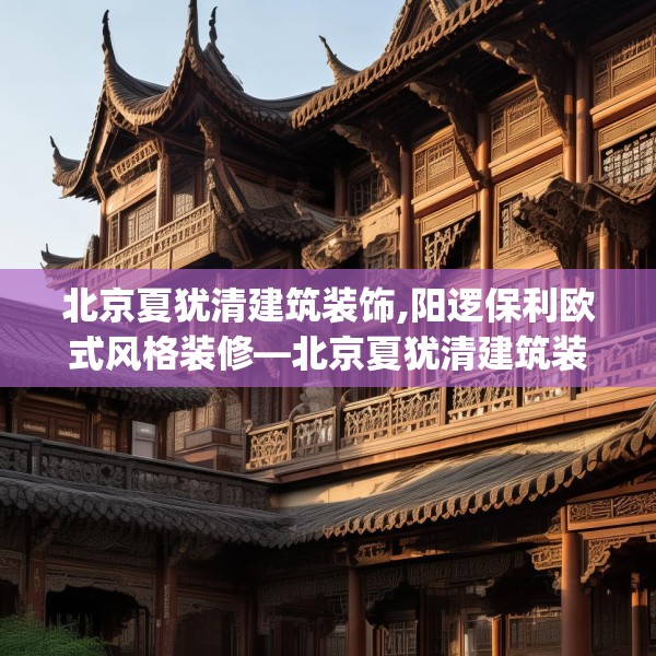 北京夏犹清建筑装饰,阳逻保利欧式风格装修—北京夏犹清建筑装饰445.a321b322c325fgy.332poiy