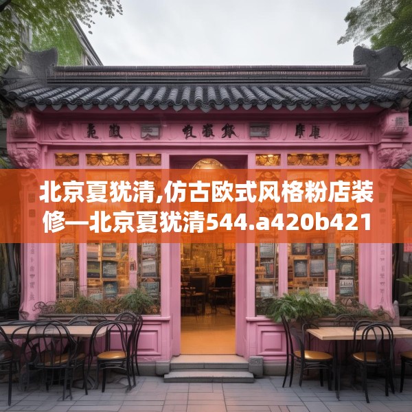 北京夏犹清,仿古欧式风格粉店装修—北京夏犹清544.a420b421c424fgy.431htyj