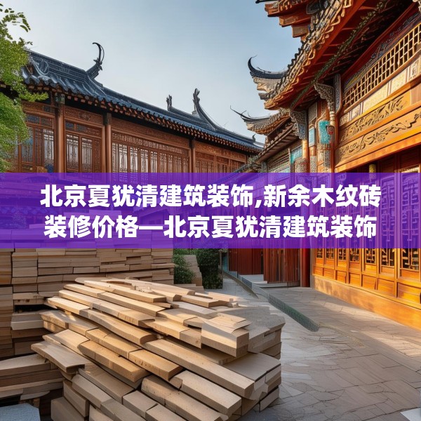 北京夏犹清建筑装饰,新余木纹砖装修价格—北京夏犹清建筑装饰352.a228b229c232fgy.239sdA
