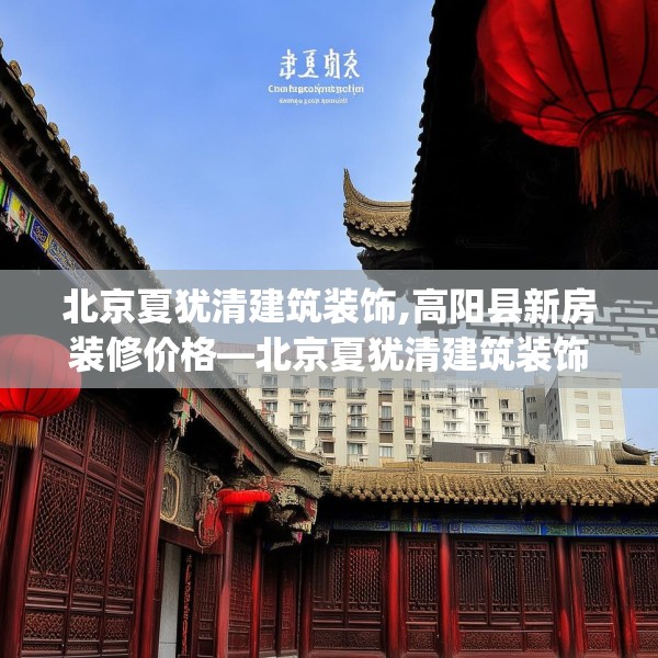 北京夏犹清建筑装饰,高阳县新房装修价格—北京夏犹清建筑装饰563.a439b440c443fgy.450fds