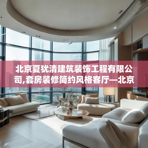 北京夏犹清建筑装饰工程有限公司,套房装修简约风格客厅—北京夏犹清建筑装饰工程有限公司311.a187b188c191fgy.198fds