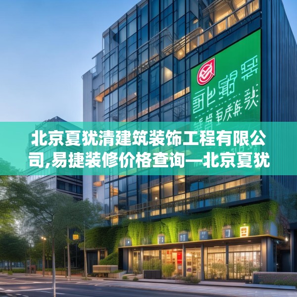 北京夏犹清建筑装饰工程有限公司,易捷装修价格查询—北京夏犹清建筑装饰工程有限公司571.a447b448c451fgy.458poiy
