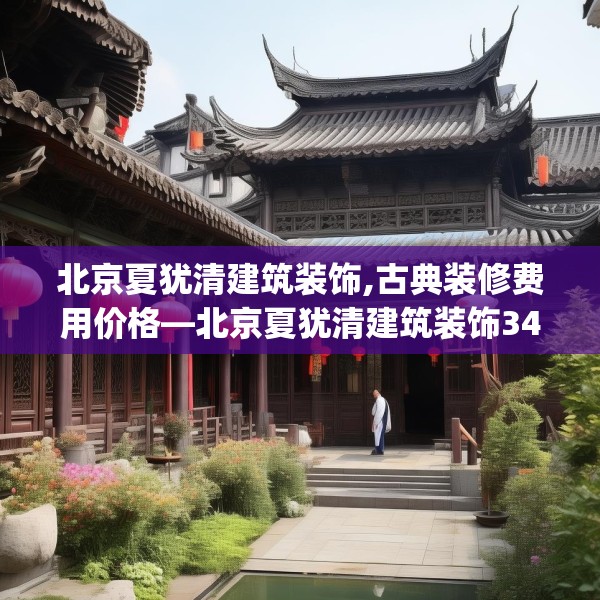 北京夏犹清建筑装饰,古典装修费用价格—北京夏犹清建筑装饰345.a221b222c225fgy.232uyk